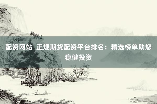 配资网站  正规期货配资平台排名：精选榜单助您稳健投资