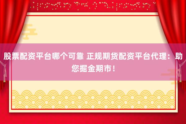 股票配资平台哪个可靠 正规期货配资平台代理：助您掘金期市！