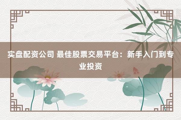 实盘配资公司 最佳股票交易平台：新手入门到专业投资