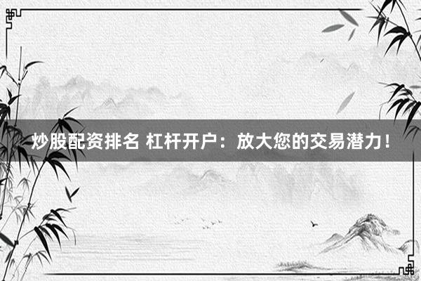 炒股配资排名 杠杆开户：放大您的交易潜力！