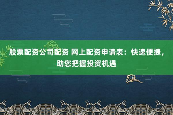 股票配资公司配资 网上配资申请表：快速便捷，助您把握投资机遇