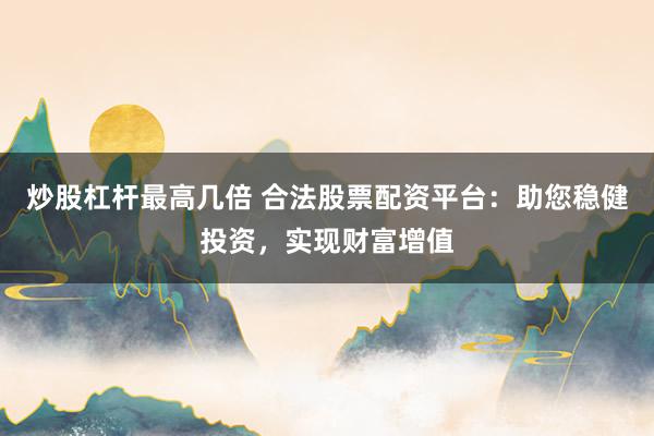 炒股杠杆最高几倍 合法股票配资平台：助您稳健投资，实现财富增值