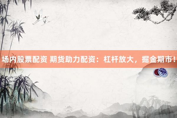 场内股票配资 期货助力配资：杠杆放大，掘金期市！