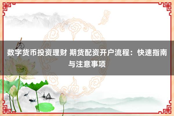 数字货币投资理财 期货配资开户流程：快速指南与注意事项