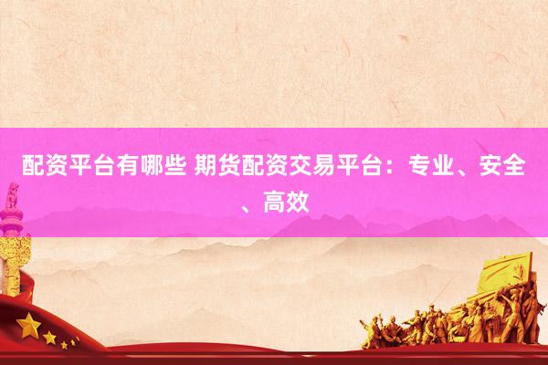 配资平台有哪些 期货配资交易平台：专业、安全、高效