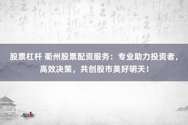 股票杠杆 衢州股票配资服务：专业助力投资者，高效决策，共创股市美好明天！