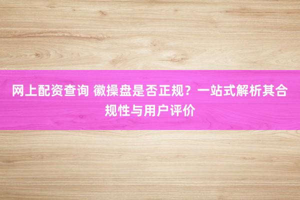 网上配资查询 徽操盘是否正规？一站式解析其合规性与用户评价