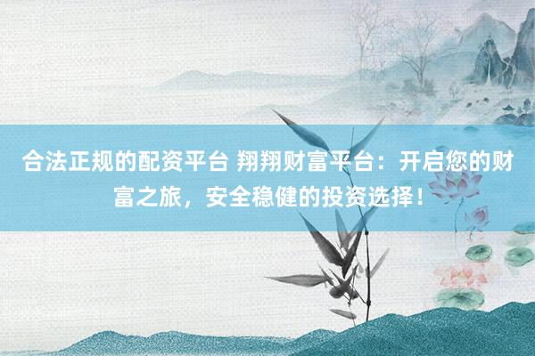 合法正规的配资平台 翔翔财富平台：开启您的财富之旅，安全稳健的投资选择！