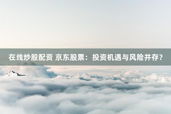 在线炒股配资 京东股票：投资机遇与风险并存？