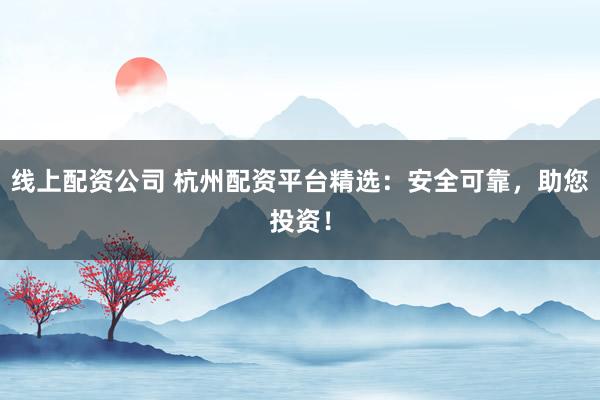 线上配资公司 杭州配资平台精选：安全可靠，助您投资！