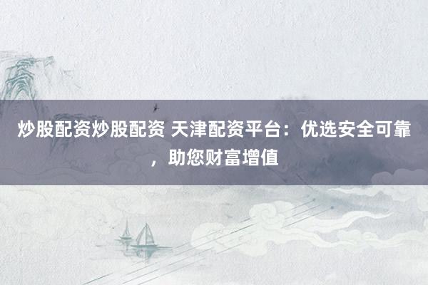 炒股配资炒股配资 天津配资平台：优选安全可靠，助您财富增值