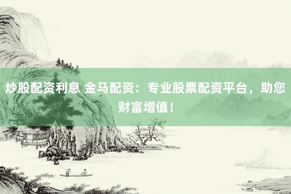炒股配资利息 金马配资：专业股票配资平台，助您财富增值！