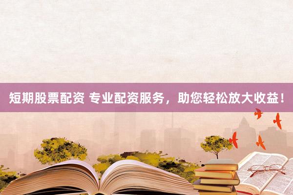 短期股票配资 专业配资服务，助您轻松放大收益！