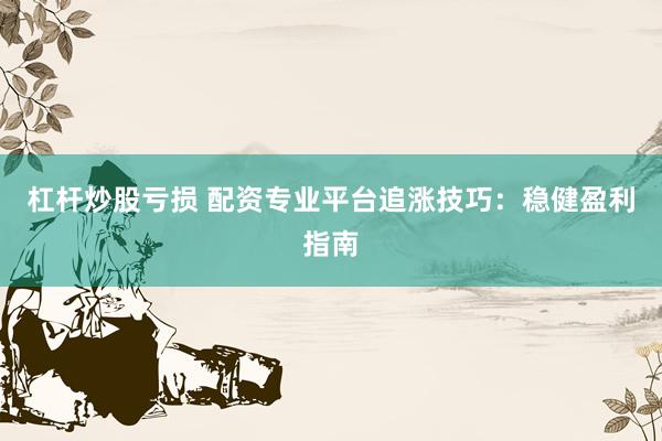 杠杆炒股亏损 配资专业平台追涨技巧：稳健盈利指南