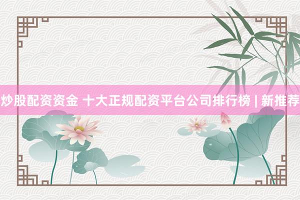 炒股配资资金 十大正规配资平台公司排行榜 | 新推荐