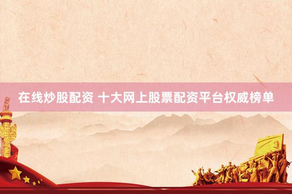 在线炒股配资 十大网上股票配资平台权威榜单