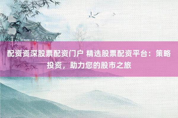 配资资深股票配资门户 精选股票配资平台：策略投资，助力您的股市之旅