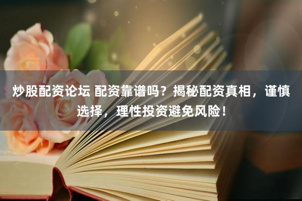 炒股配资论坛 配资靠谱吗？揭秘配资真相，谨慎选择，理性投资避免风险！