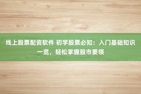 线上股票配资软件 初学股票必知：入门基础知识一览，轻松掌握股市要领
