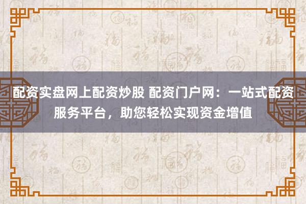 配资实盘网上配资炒股 配资门户网：一站式配资服务平台，助您轻松实现资金增值
