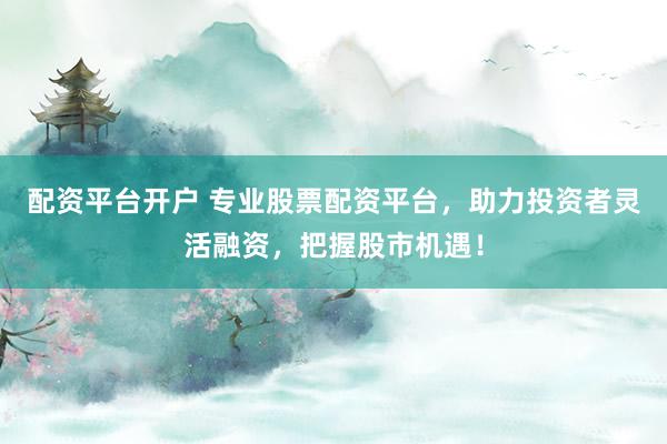 配资平台开户 专业股票配资平台，助力投资者灵活融资，把握股市机遇！