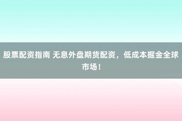 股票配资指南 无息外盘期货配资，低成本掘金全球市场！