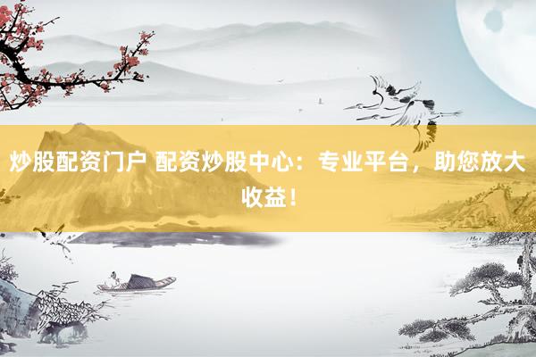 炒股配资门户 配资炒股中心：专业平台，助您放大收益！