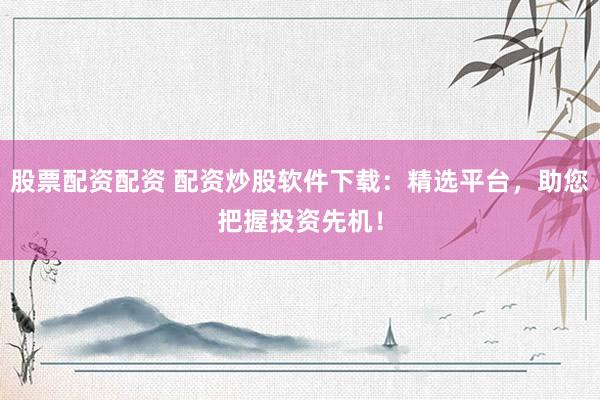股票配资配资 配资炒股软件下载：精选平台，助您把握投资先机！