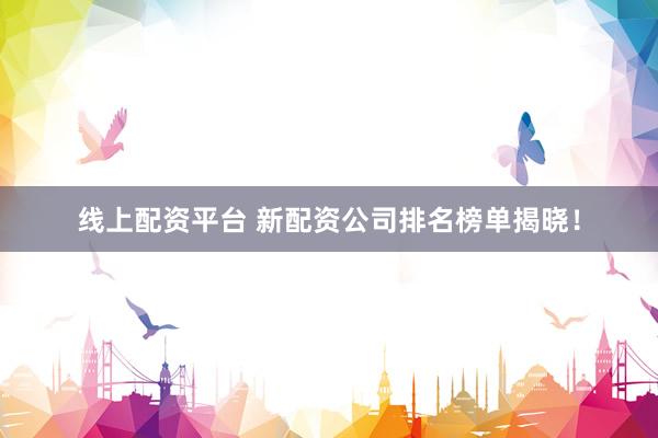 线上配资平台 新配资公司排名榜单揭晓！