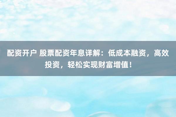 配资开户 股票配资年息详解：低成本融资，高效投资，轻松实现财富增值！