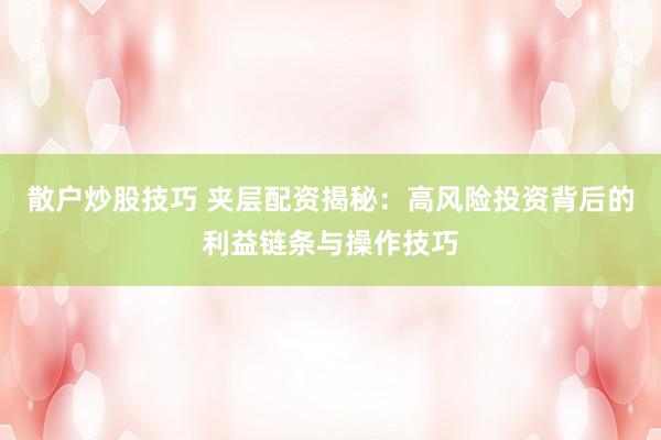 散户炒股技巧 夹层配资揭秘：高风险投资背后的利益链条与操作技巧