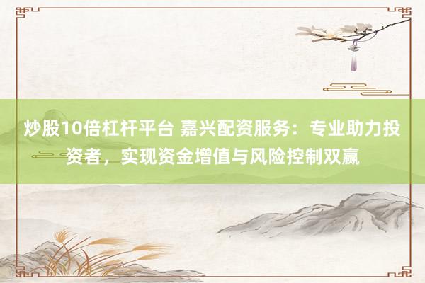 炒股10倍杠杆平台 嘉兴配资服务：专业助力投资者，实现资金增值与风险控制双赢