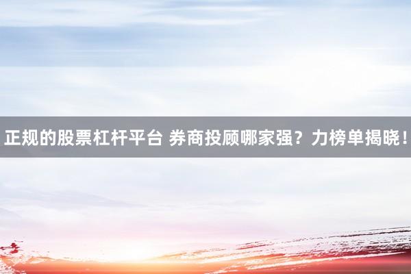 正规的股票杠杆平台 券商投顾哪家强？力榜单揭晓！