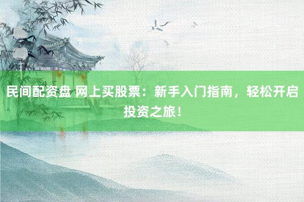 民间配资盘 网上买股票：新手入门指南，轻松开启投资之旅！