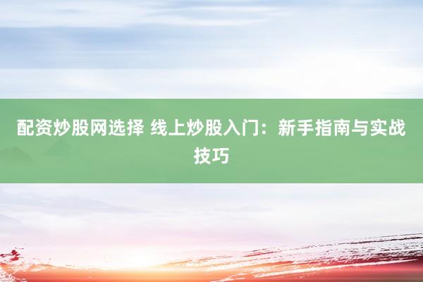 配资炒股网选择 线上炒股入门：新手指南与实战技巧