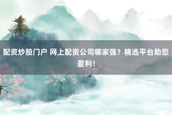 配资炒股门户 网上配资公司哪家强？精选平台助您盈利！