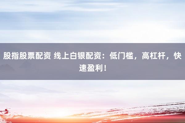 股指股票配资 线上白银配资：低门槛，高杠杆，快速盈利！