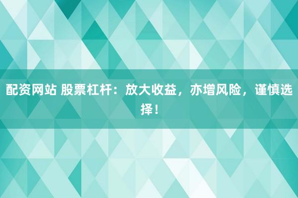 配资网站 股票杠杆：放大收益，亦增风险，谨慎选择！