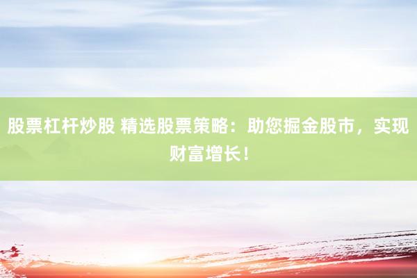 股票杠杆炒股 精选股票策略：助您掘金股市，实现财富增长！