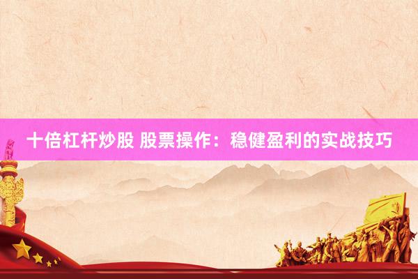 十倍杠杆炒股 股票操作：稳健盈利的实战技巧