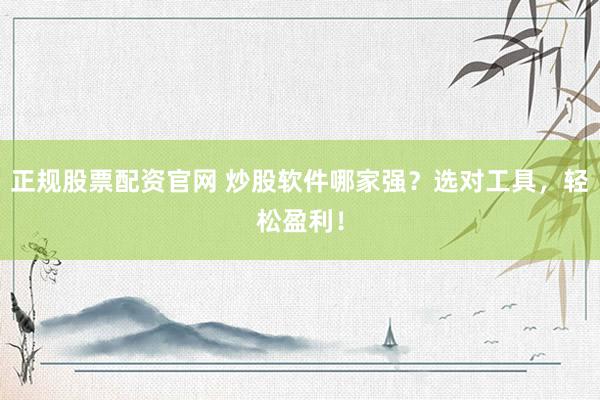 正规股票配资官网 炒股软件哪家强？选对工具，轻松盈利！