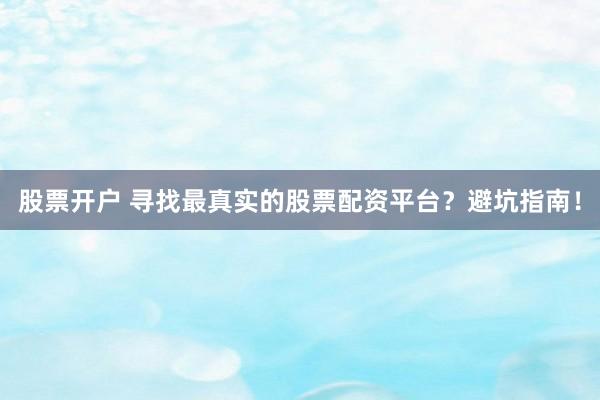 股票开户 寻找最真实的股票配资平台？避坑指南！