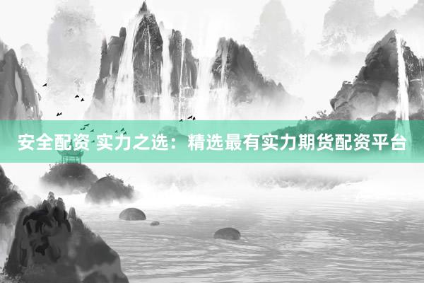 安全配资 实力之选：精选最有实力期货配资平台