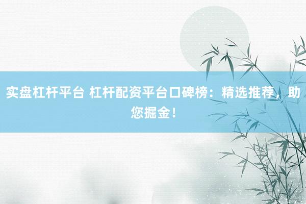 实盘杠杆平台 杠杆配资平台口碑榜：精选推荐，助您掘金！
