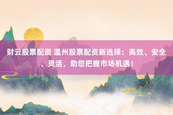 财云股票配资 温州股票配资新选择：高效、安全、灵活，助您把握市场机遇！