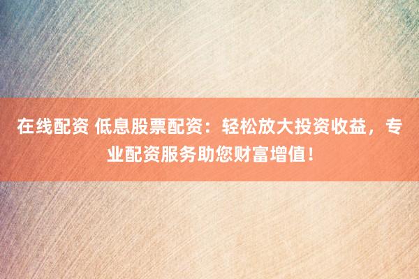 在线配资 低息股票配资：轻松放大投资收益，专业配资服务助您财富增值！