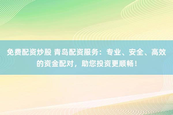 免费配资炒股 青岛配资服务：专业、安全、高效的资金配对，助您投资更顺畅！