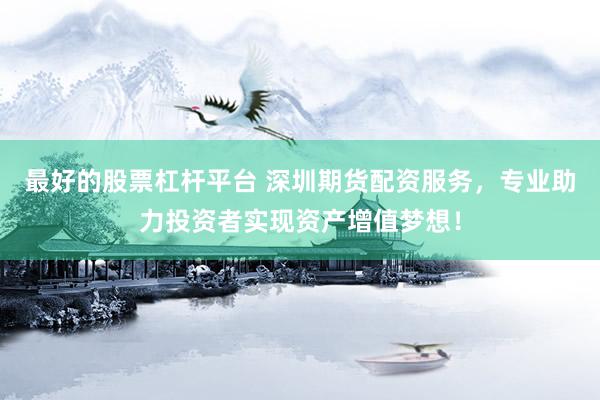 最好的股票杠杆平台 深圳期货配资服务，专业助力投资者实现资产增值梦想！