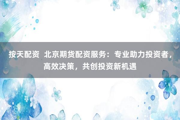 按天配资  北京期货配资服务：专业助力投资者，高效决策，共创投资新机遇