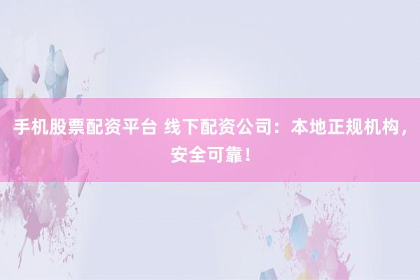 手机股票配资平台 线下配资公司：本地正规机构，安全可靠！